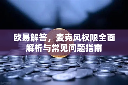 欧易解答，麦克风权限全面解析与常见问题指南-第1张图片-欧易OKX 官网下载 | 官方移动客户端 - 桌面端