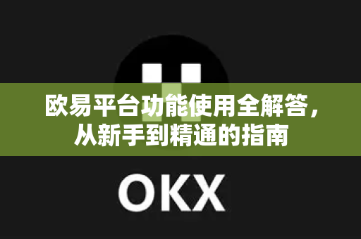 欧易平台功能使用全解答，从新手到精通的指南-第1张图片-欧易OKX 官网下载 | 官方移动客户端 - 桌面端