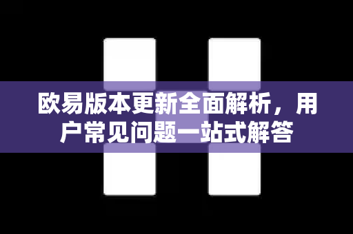 欧易版本更新全面解析，用户常见问题一站式解答