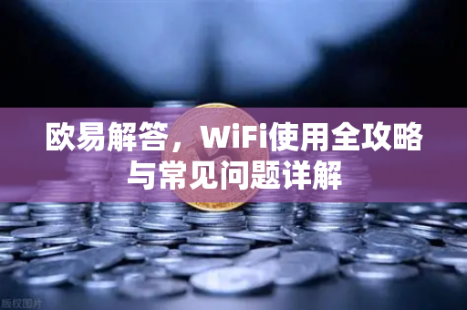 欧易解答，WiFi使用全攻略与常见问题详解