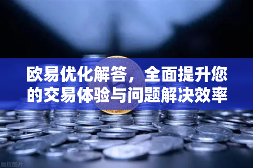 欧易优化解答，全面提升您的交易体验与问题解决效率-第1张图片-欧易OKX 官网下载 | 官方移动客户端 - 桌面端