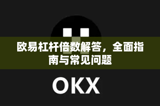欧易杠杆倍数解答，全面指南与常见问题