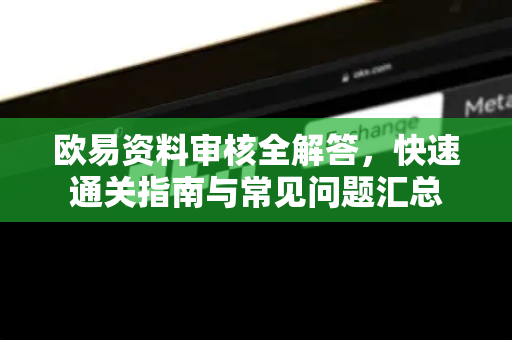 欧易资料审核全解答，快速通关指南与常见问题汇总-第1张图片-欧易OKX 官网下载 | 官方移动客户端 - 桌面端