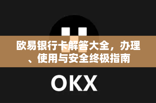 欧易银行卡解答大全，办理、使用与安全终极指南