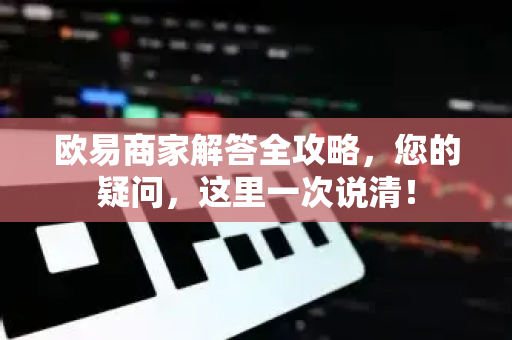 欧易商家解答全攻略，您的疑问，这里一次说清！