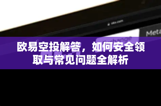 欧易空投解答，如何安全领取与常见问题全解析
