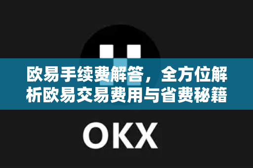 欧易手续费解答，全方位解析欧易交易费用与省费秘籍