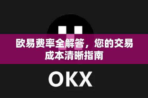 欧易费率全解答，您的交易成本清晰指南