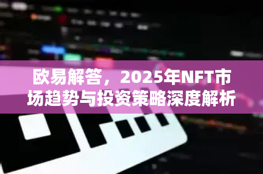 欧易解答，2025年NFT市场趋势与投资策略深度解析-第1张图片-欧易OKX 官网下载 | 官方移动客户端 - 桌面端