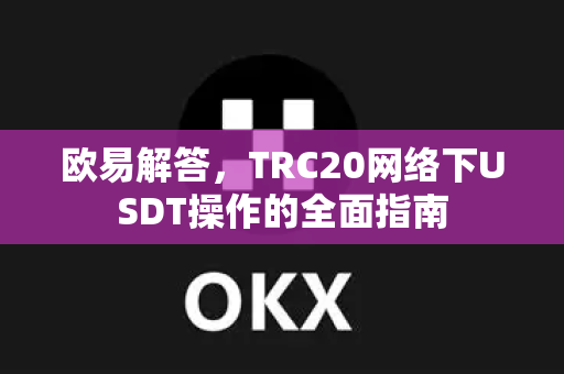 欧易解答，TRC20网络下USDT操作的全面指南-第1张图片-欧易OKX 官网下载 | 官方移动客户端 - 桌面端