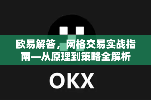 欧易解答，网格交易实战指南—从原理到策略全解析-第1张图片-欧易OKX 官网下载 | 官方移动客户端 - 桌面端