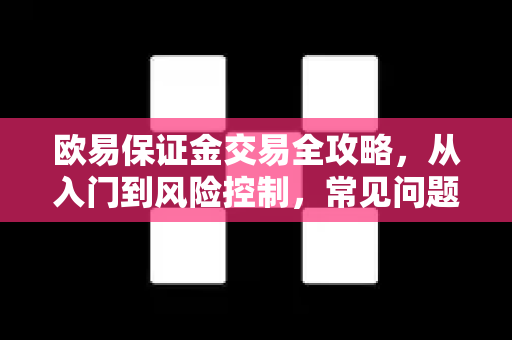 欧易保证金交易全攻略，从入门到风险控制，常见问题一网打尽-第1张图片-欧易OKX 官网下载 | 官方移动客户端 - 桌面端