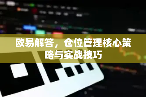 欧易解答，仓位管理核心策略与实战技巧-第1张图片-欧易OKX 官网下载 | 官方移动客户端 - 桌面端