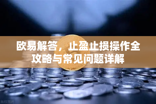 欧易解答，止盈止损操作全攻略与常见问题详解-第1张图片-欧易OKX 官网下载 | 官方移动客户端 - 桌面端
