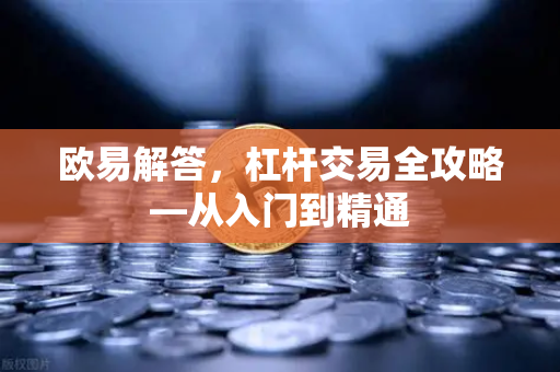 欧易解答，杠杆交易全攻略—从入门到精通-第1张图片-欧易OKX 官网下载 | 官方移动客户端 - 桌面端