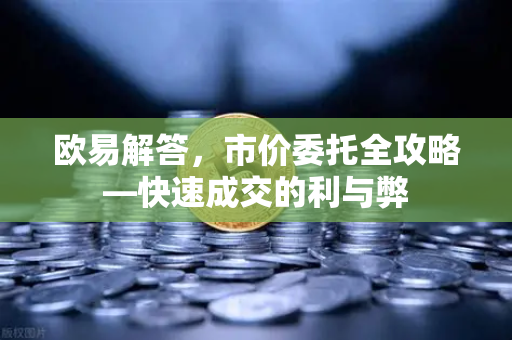 欧易解答，市价委托全攻略—快速成交的利与弊-第1张图片-欧易OKX 官网下载 | 官方移动客户端 - 桌面端