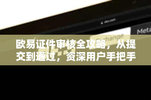欧易证件审核全攻略，从提交到通过，资深用户手把手教你避开所有坑-第1张图片-欧易OKX 官网下载 | 官方移动客户端 - 桌面端