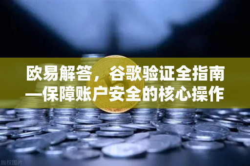 欧易解答，谷歌验证全指南—保障账户安全的核心操作-第1张图片-欧易OKX 官网下载 | 官方移动客户端 - 桌面端