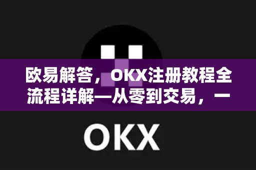 欧易解答，OKX注册教程全流程详解—从零到交易，一篇就够了