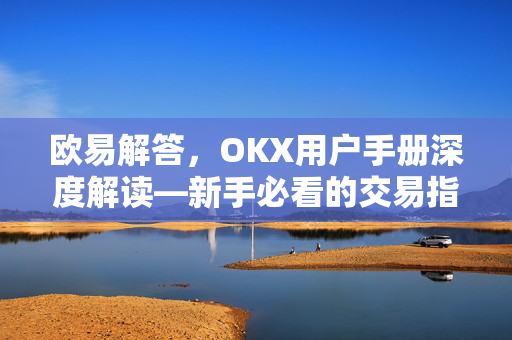 欧易解答，OKX用户手册深度解读—新手必看的交易指南