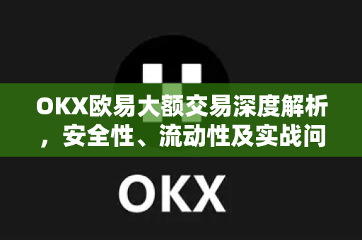 OKX欧易大额交易深度解析，安全性、流动性及实战问答-第1张图片-欧易OKX 官网下载 | 官方移动客户端 - 桌面端