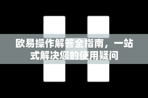 欧易操作解答全指南，一站式解决您的使用疑问