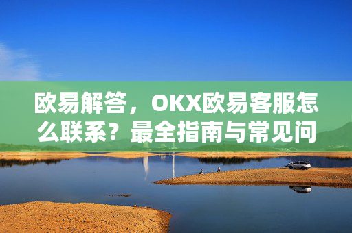 欧易解答，OKX欧易客服怎么联系？最全指南与常见问题-第1张图片-欧易OKX 官网下载 | 官方移动客户端 - 桌面端