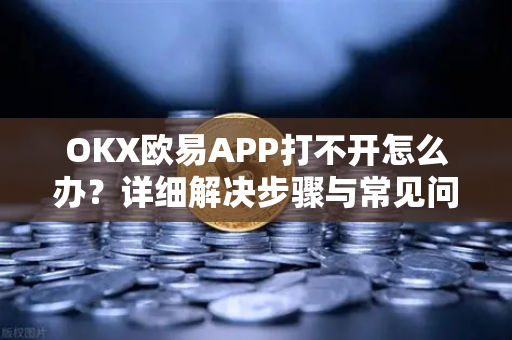 OKX欧易APP打不开怎么办？详细解决步骤与常见问题全解析-第1张图片-欧易OKX 官网下载 | 官方移动客户端 - 桌面端