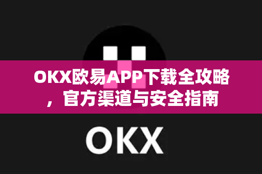 OKX欧易APP下载全攻略，官方渠道与安全指南-第1张图片-欧易OKX 官网下载 | 官方移动客户端 - 桌面端