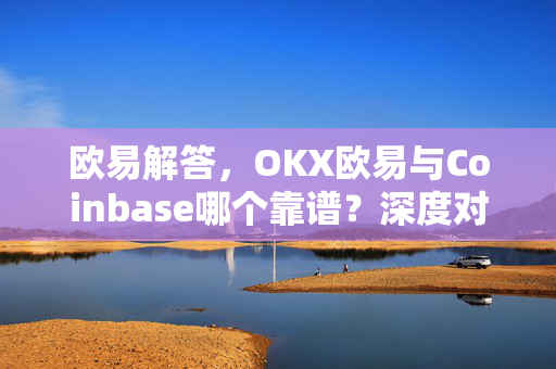 欧易解答，OKX欧易与Coinbase哪个靠谱？深度对比分析-第1张图片-欧易OKX 官网下载 | 官方移动客户端 - 桌面端