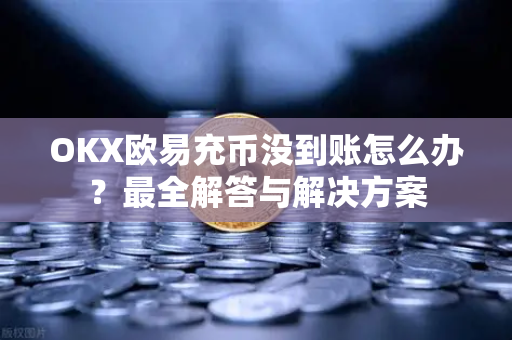 OKX欧易充币没到账怎么办？最全解答与解决方案-第1张图片-欧易OKX 官网下载 | 官方移动客户端 - 桌面端