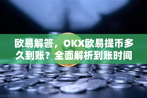 欧易解答，OKX欧易提币多久到账？全面解析到账时间与影响因素-第1张图片-欧易OKX 官网下载 | 官方移动客户端 - 桌面端