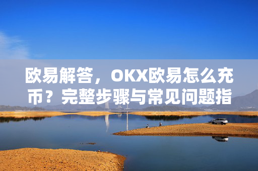 欧易解答，OKX欧易怎么充币？完整步骤与常见问题指南-第1张图片-欧易OKX 官网下载 | 官方移动客户端 - 桌面端