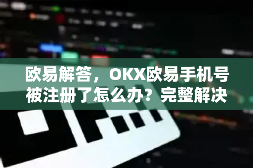 欧易解答，OKX欧易手机号被注册了怎么办？完整解决方案与常见问题-第1张图片-欧易OKX 官网下载 | 官方移动客户端 - 桌面端