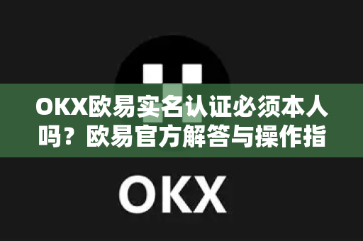 OKX欧易实名认证必须本人吗？欧易官方解答与操作指南-第1张图片-欧易OKX 官网下载 | 官方移动客户端 - 桌面端