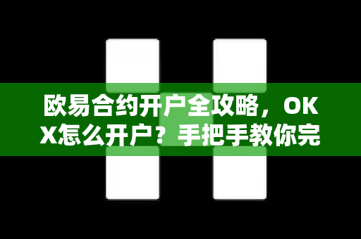 欧易合约开户全攻略，OKX怎么开户？手把手教你完成注册与交易-第1张图片-欧易OKX 官网下载 | 官方移动客户端 - 桌面端