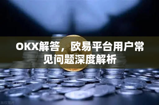 OKX解答，欧易平台用户常见问题深度解析