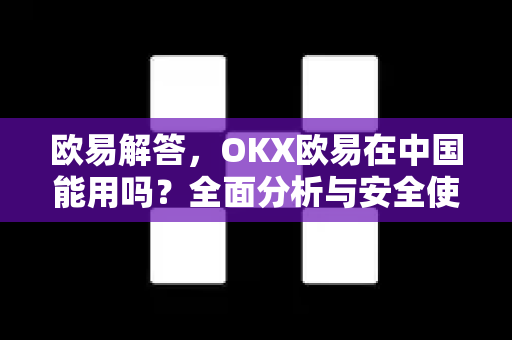 欧易解答，OKX欧易在中国能用吗？全面分析与安全使用指南-第1张图片-欧易OKX 官网下载 | 官方移动客户端 - 桌面端