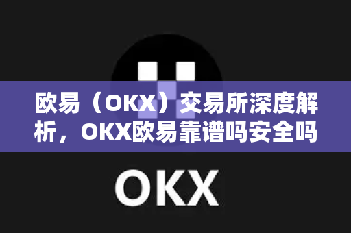欧易（OKX）交易所深度解析，OKX欧易靠谱吗安全吗？全面解答你的疑虑-第1张图片-欧易OKX 官网下载 | 官方移动客户端 - 桌面端
