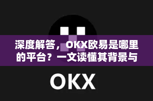 深度解答，OKX欧易是哪里的平台？一文读懂其背景与合规性