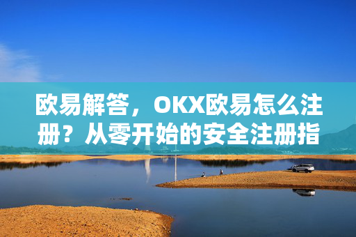 欧易解答，OKX欧易怎么注册？从零开始的安全注册指南
