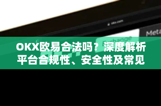 OKX欧易合法吗？深度解析平台合规性、安全性及常见疑问