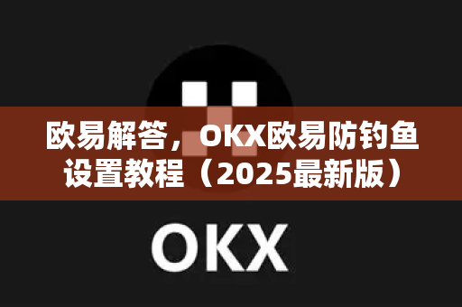 欧易解答，OKX欧易防钓鱼设置教程（2025最新版）