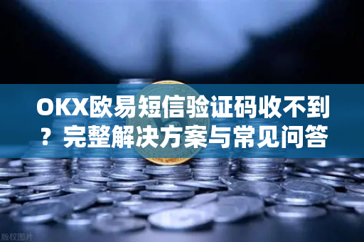 OKX欧易短信验证码收不到？完整解决方案与常见问答