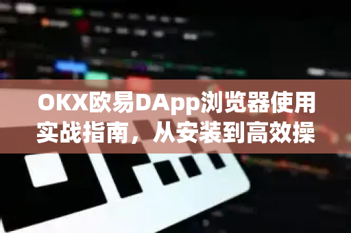 OKX欧易DApp浏览器使用实战指南，从安装到高效操作