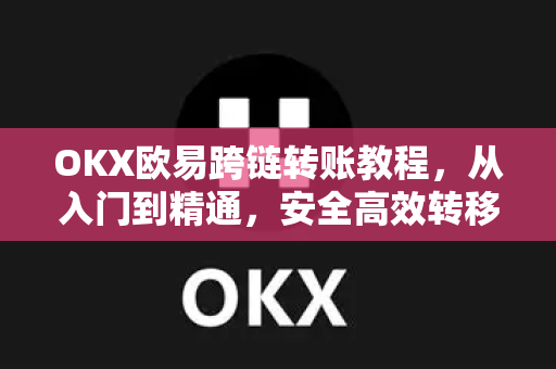 OKX欧易跨链转账教程，从入门到精通，安全高效转移数字资产