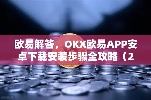 欧易解答，OKX欧易APP安卓下载安装步骤全攻略（2025最新版）