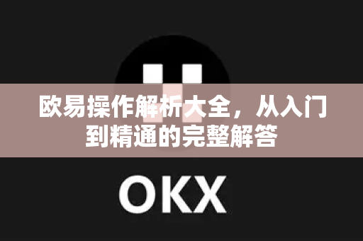 欧易操作解析大全，从入门到精通的完整解答-第1张图片-欧易OKX 官网下载 | 官方移动客户端 - 桌面端