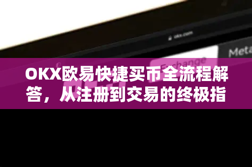 OKX欧易快捷买币全流程解答，从注册到交易的终极指南