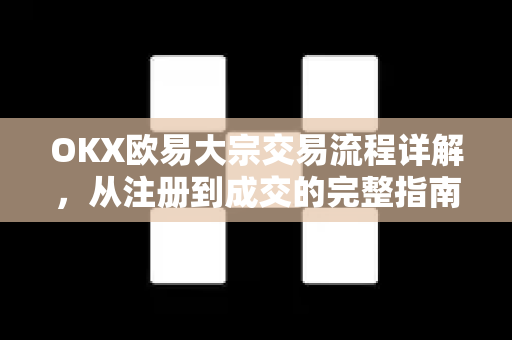 OKX欧易大宗交易流程详解，从注册到成交的完整指南